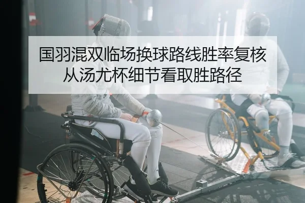 国羽混双临场换球路线胜率复核 从汤尤杯细节看取胜路径