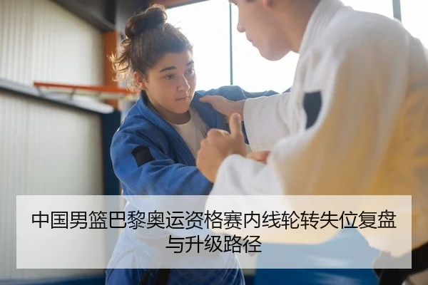 中国男篮巴黎奥运资格赛内线轮转失位复盘与升级路径